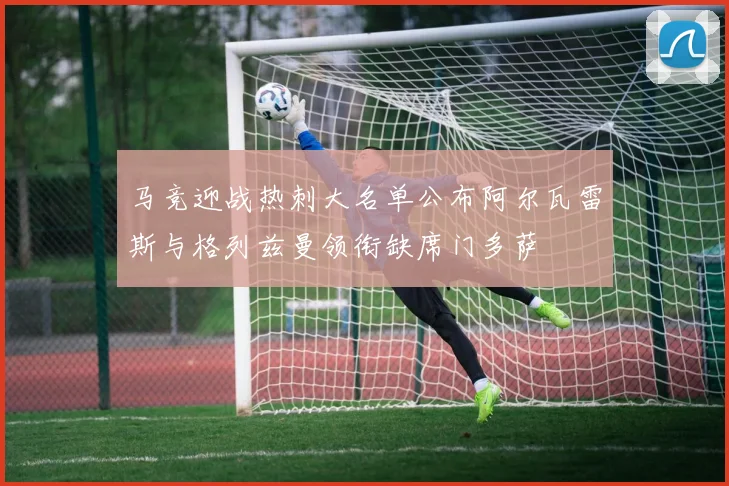 马竞迎战热刺大名单公布阿尔瓦雷斯与格列兹曼领衔缺席门多萨