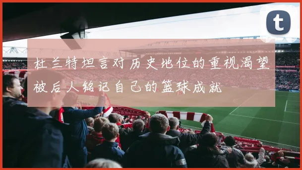 杜兰特坦言对历史地位的重视渴望被后人铭记自己的篮球成就