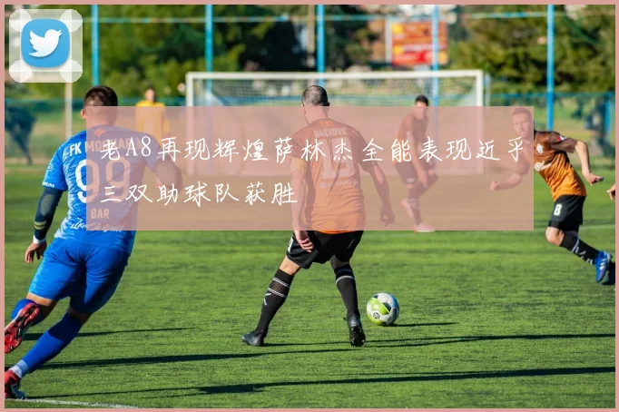老A8再现辉煌萨林杰全能表现近乎三双助球队获胜