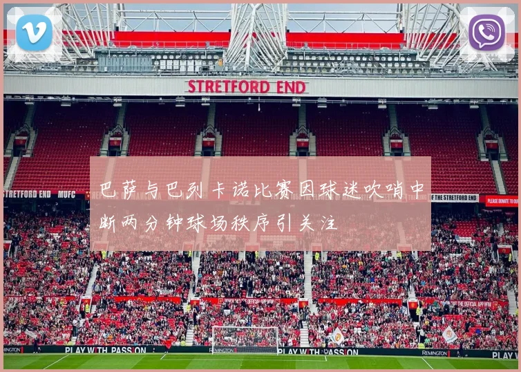 巴萨与巴列卡诺比赛因球迷吹哨中断两分钟球场秩序引关注