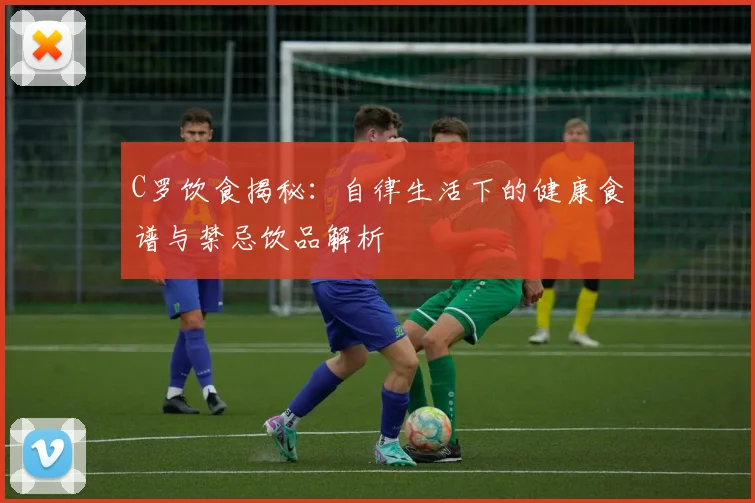 C罗饮食揭秘：自律生活下的健康食谱与禁忌饮品解析