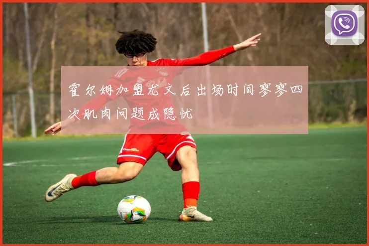 霍尔姆加盟尤文后出场时间寥寥四次肌肉问题成隐忧